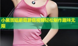 小黑蛋唱蘑菇蘑菇视频轻松制作趣味无限