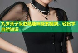 九岁孩子采蘑菇趣味探索视频，轻松学自然知识