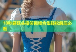 10秒蘑菇头搞笑视频合集轻松解压必看