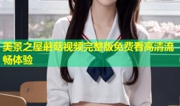 美景之屋蘑菇视频完整版免费看高清流畅体验