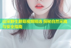 山采野生蘑菇视频精选 探秘自然采摘与安全指南