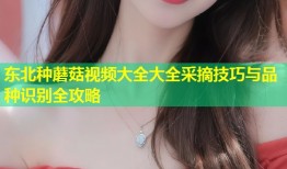 东北种蘑菇视频大全大全采摘技巧与品种识别全攻略