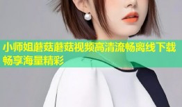 小师姐蘑菇蘑菇视频高清流畅离线下载畅享海量精彩