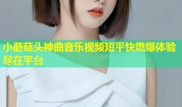 小蘑菇头神曲音乐视频短平快燃爆体验尽在平台