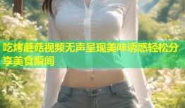 吃烤蘑菇视频无声呈现美味诱惑轻松分享美食瞬间
