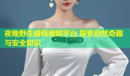 夜晚野生蘑菇视频平台 探索自然奇趣与安全知识