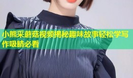 小熊采蘑菇视频揭秘趣味故事轻松学写作吸睛必看