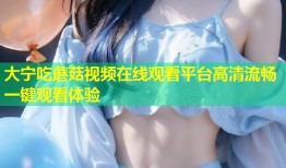大宁吃蘑菇视频在线观看平台高清流畅一键观看体验