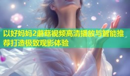 以好妈妈2蘑菇视频高清播放与智能推荐打造极致观影体验