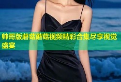 帅哥版蘑菇蘑菇视频精彩合集尽享视觉盛宴