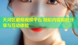 天河区蘑菇视频平台 精彩内容即时分享与互动体验