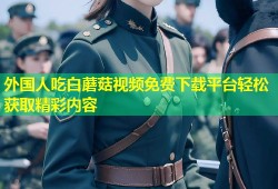 外国人吃白蘑菇视频免费下载平台轻松获取精彩内容