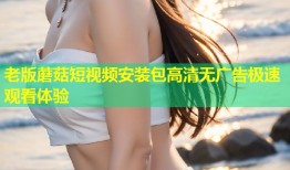 老版蘑菇短视频安装包高清无广告极速观看体验