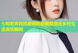 七旬老农民捡蘑菇精彩视频直击乡村生活真实瞬间