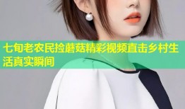 七旬老农民捡蘑菇精彩视频直击乡村生活真实瞬间