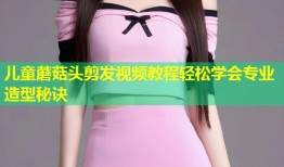 儿童蘑菇头剪发视频教程轻松学会专业造型秘诀