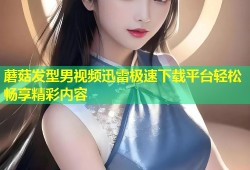 蘑菇发型男视频迅雷极速下载平台轻松畅享精彩内容