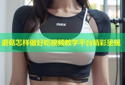 蘑菇怎样做好吃视频教学平台精彩呈现