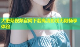 大蘑菇视频官网下载高清影视无限畅享体验