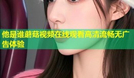 他是谁蘑菇视频在线观看高清流畅无广告体验