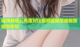 核弹蘑菇云高度对比视频震撼呈现极致视觉体验