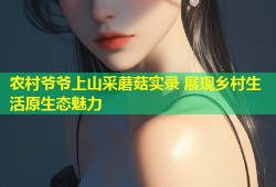 农村爷爷上山采蘑菇实录 展现乡村生活原生态魅力