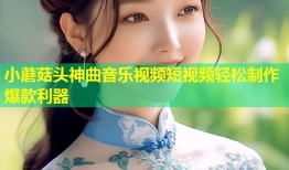 小蘑菇头神曲音乐视频短视频轻松制作爆款利器