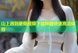 山上遇到蘑菇视频下载神器快速高清体验