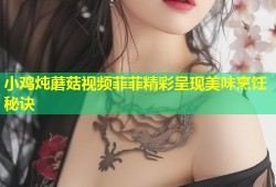 小鸡炖蘑菇视频菲菲精彩呈现美味烹饪秘诀