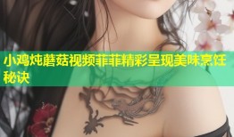 小鸡炖蘑菇视频菲菲精彩呈现美味烹饪秘诀