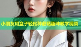 小朋友用盒子轻松种蘑菇趣味教学视频