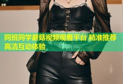 同班同学蘑菇视频观看平台 精准推荐高清互动体验