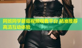 同班同学蘑菇视频观看平台 精准推荐高清互动体验