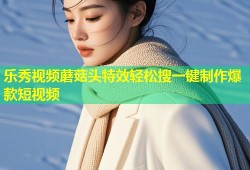乐秀视频蘑菇头特效轻松搜一键制作爆款短视频