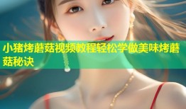 小猪烤蘑菇视频教程轻松学做美味烤蘑菇秘诀