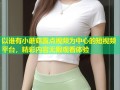 以谁有小蘑菇露点视频为中心的短视频平台，精彩内容无限观看体验