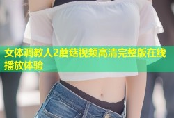 女体调教人2蘑菇视频高清完整版在线播放体验