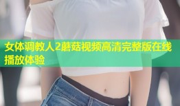 女体调教人2蘑菇视频高清完整版在线播放体验