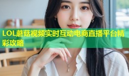 LOL蘑菇视频实时互动电商直播平台精彩攻略