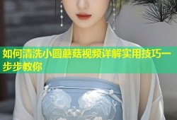 如何清洗小圆蘑菇视频详解实用技巧一步步教你