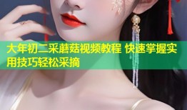 大年初二采蘑菇视频教程 快速掌握实用技巧轻松采摘