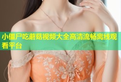 小僵尸吃蘑菇视频大全高清流畅离线观看平台