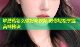 炒蘑菇怎么做好吃视频 教你轻松掌握美味秘诀