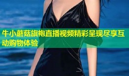 牛小蘑菇旗袍直播视频精彩呈现尽享互动购物体验