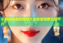 小蘑菇踩蘑菇视频大全极速观看互动平台