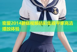 密爱2014蘑菇视频精彩集锦平家高清播放体验