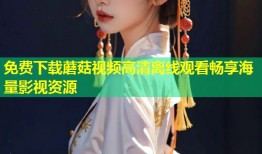 免费下载蘑菇视频高清离线观看畅享海量影视资源