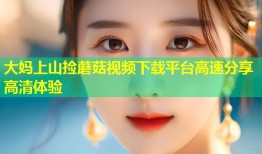 大妈上山捡蘑菇视频下载平台高速分享高清体验