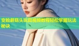 变脸蘑菇头玩具视频教程轻松掌握玩法秘诀