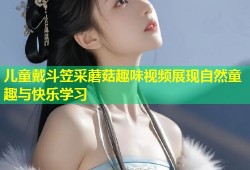 儿童戴斗笠采蘑菇趣味视频展现自然童趣与快乐学习